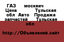 ГАЗ 21  москвич 407  › Цена ­ 1 000 - Тульская обл. Авто » Продажа запчастей   . Тульская обл.